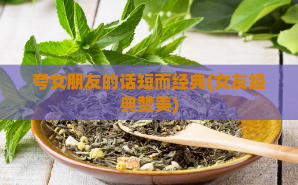 夸女朋友的话短而经典(女友经典赞美)