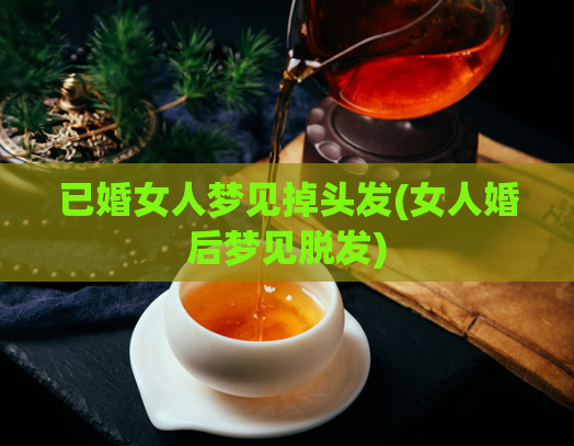 已婚女人梦见掉头发(女人婚后梦见脱发)