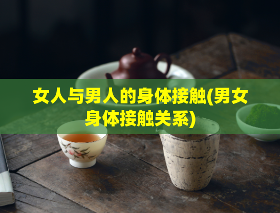 女人与男人的身体接触(男女身体接触关系)
