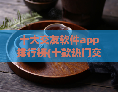 十大交友软件app排行榜(十款热门交友app,你需要了解的!)