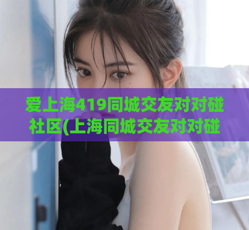 爱上海419同城交友对对碰社区(上海同城交友对对碰社区)