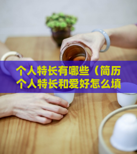 个人特长有哪些(简历个人特长和爱好怎么填)