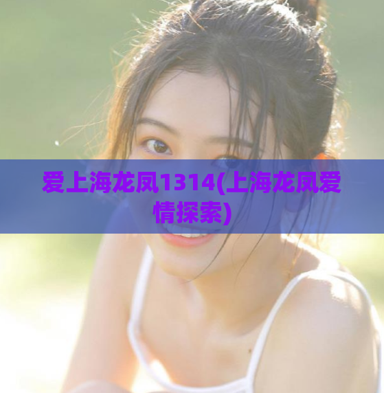 爱上海龙凤1314(上海龙凤爱情探索)