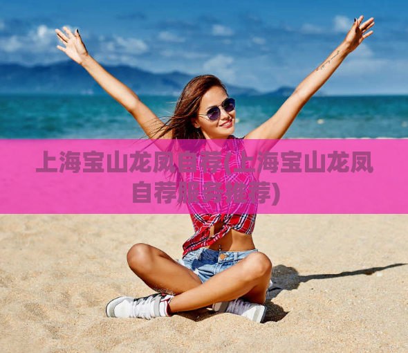 上海宝山龙凤自荐(上海宝山龙凤自荐服务推荐)