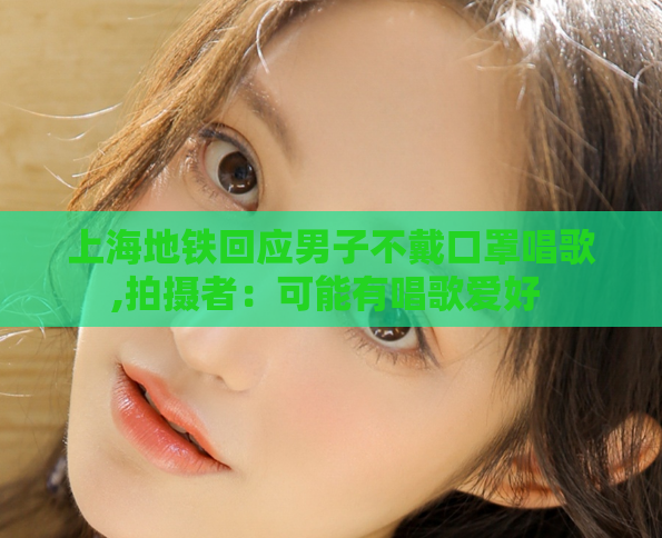 上海地铁回应男子不戴口罩唱歌,拍摄者:可能有唱歌爱好