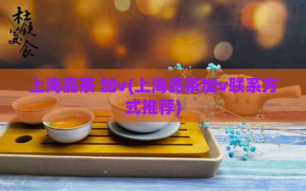 上海品茶 加v(上海品茶加v联系方式推荐)