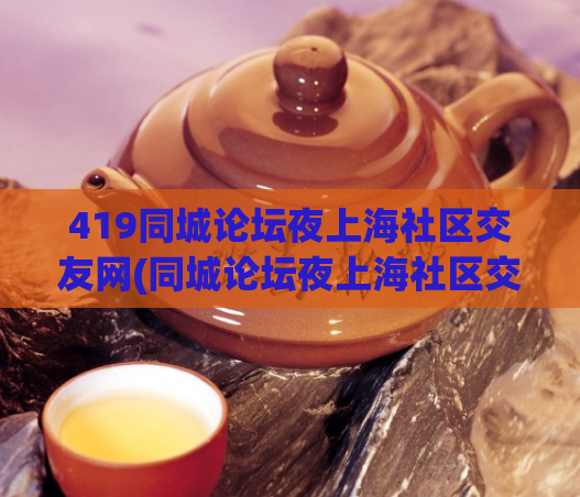 419同城论坛夜上海社区交友网(同城论坛夜上海社区交友网站)