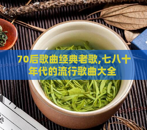 70后歌曲经典老歌,七八十年代的流行歌曲大全