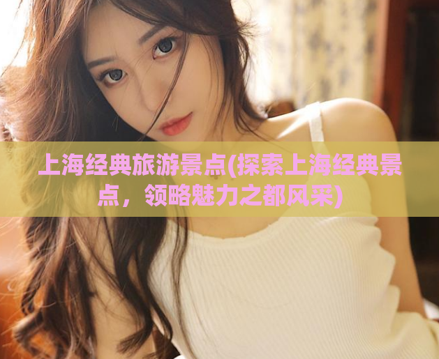 上海经典旅游景点(探索上海经典景点,领略魅力之都风采)