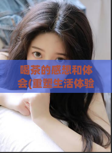 喝茶的感想和体会(重塑生活体验：我与茶的故事。)