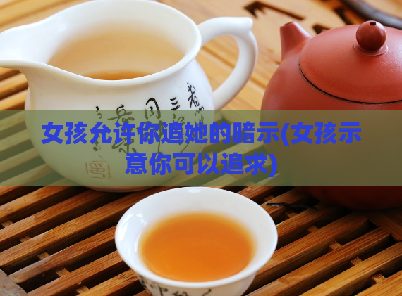 女孩允许你追她的暗示(女孩示意你可以追求)