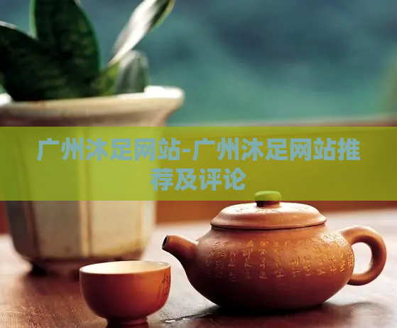 广州沐足网站-广州沐足网站推荐及评论