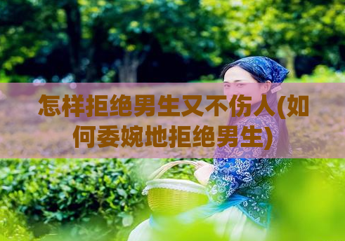 怎样拒绝男生又不伤人(如何委婉地拒绝男生)