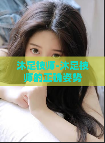 沐足技师-沐足技师的正确姿势