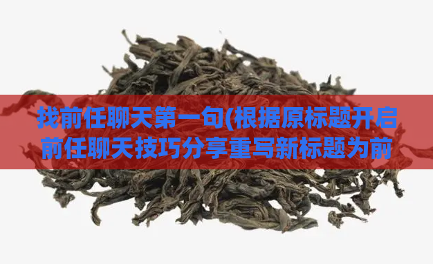 找前任聊天第一句(根据原标题开启前任聊天技巧分享重写新标题为前任聊天必备技巧)