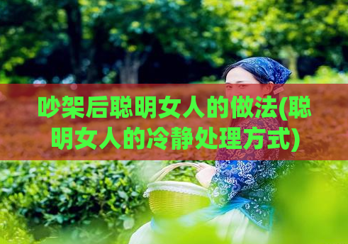 吵架后聪明女人的做法(聪明女人的冷静处理方式)