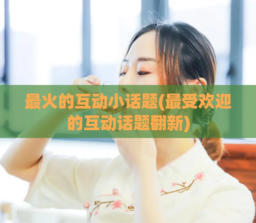 最火的互动小话题(最受欢迎的互动话题翻新)