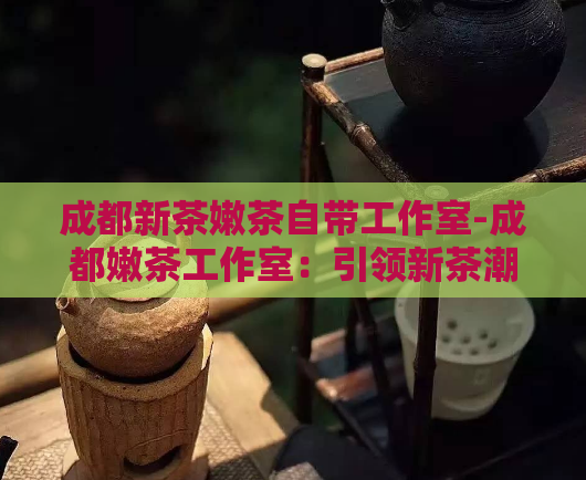 成都新茶嫩茶自带工作室-成都嫩茶工作室：引领新茶潮