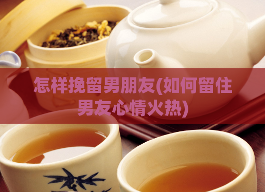 怎样挽留男朋友(如何留住男友心情火热)