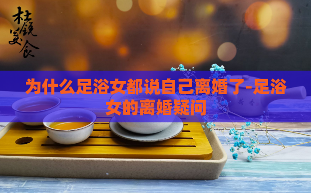 为什么足浴女都说自己离婚了-足浴女的离婚疑问