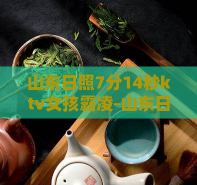 山东日照7分14秒ktv女孩霸凌-山东日照ktv女孩7分14秒遭受霸凌，引发关注