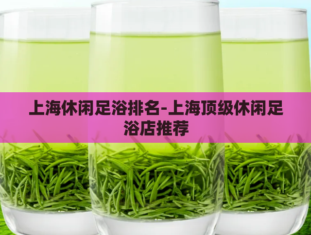上海休闲足浴排名-上海顶级休闲足浴店推荐