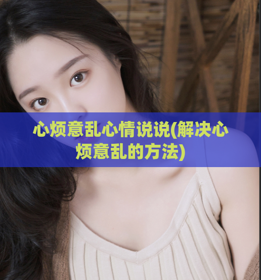 心烦意乱心情说说(解决心烦意乱的方法)