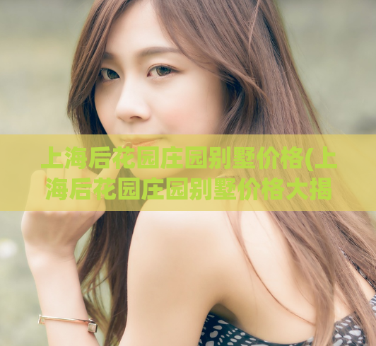上海后花园庄园别墅价格(上海后花园庄园别墅价格大揭秘)