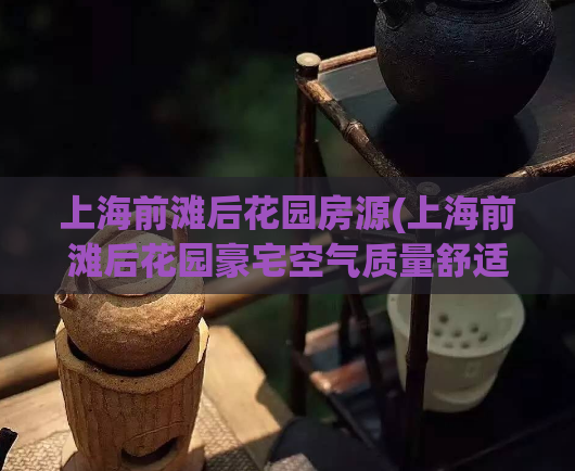 上海前滩后花园房源(上海前滩后花园豪宅空气质量舒适，新房源等待入住)