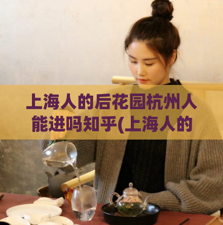上海人的后花园杭州人能进吗知乎(上海人的后花园：杭州的兴起是否能够阻挡？)