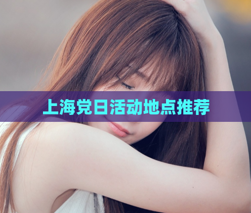 上海党日活动地点推荐