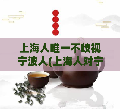 上海人唯一不歧视宁波人(上海人对宁波人不歧视，互相尊重)
