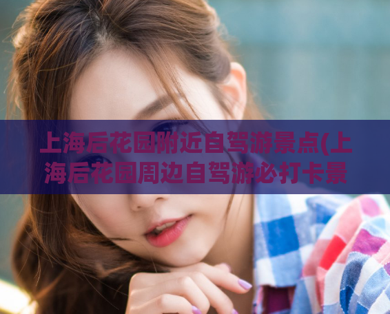 上海后花园附近自驾游景点(上海后花园周边自驾游必打卡景点推荐！)