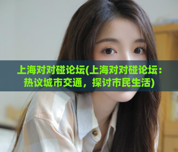 上海对对碰论坛(上海对对碰论坛：热议城市交通，探讨市民生活)