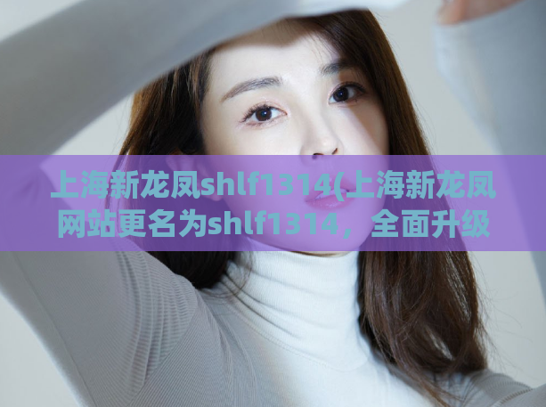 上海新龙凤shlf1314(上海新龙凤网站更名为shlf1314，全面升级！)