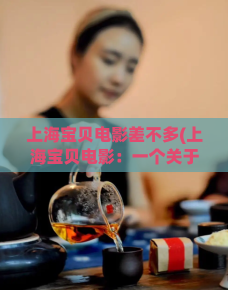 上海宝贝电影差不多(上海宝贝电影：一个关于女性的纪录片)