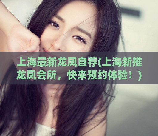 上海最新龙凤自荐(上海新推龙凤会所，快来预约体验！)