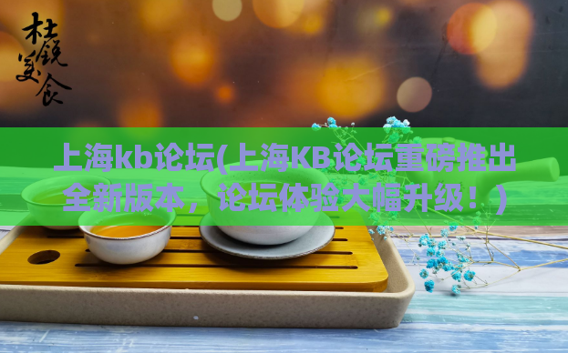 上海kb论坛(上海KB论坛重磅推出全新版本，论坛体验大幅升级！)